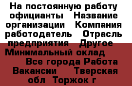 На постоянную работу официанты › Название организации ­ Компания-работодатель › Отрасль предприятия ­ Другое › Минимальный оклад ­ 18 000 - Все города Работа » Вакансии   . Тверская обл.,Торжок г.